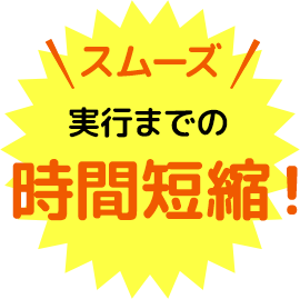 スムーズ 実行までの時間短縮!